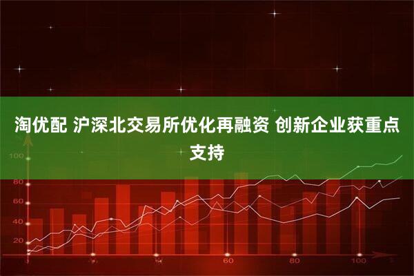 淘优配 沪深北交易所优化再融资 创新企业获重点支持
