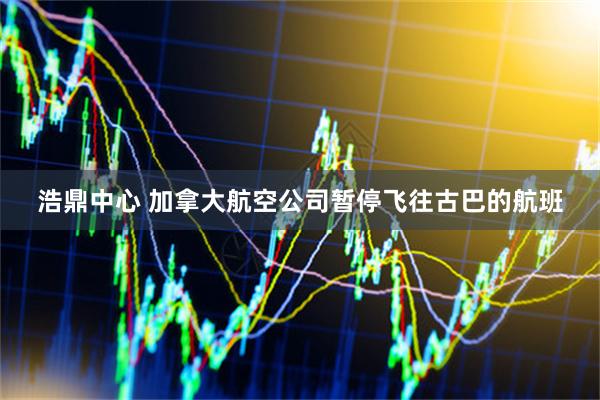 浩鼎中心 加拿大航空公司暂停飞往古巴的航班