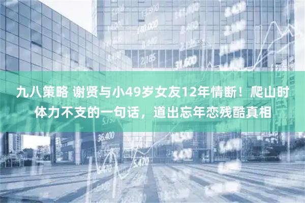 九八策略 谢贤与小49岁女友12年情断！爬山时体力不支的一句话，道出忘年恋残酷真相