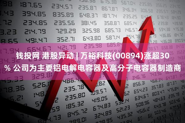 钱投网 港股异动 | 万裕科技(00894)涨超30% 公司为主要铝电解电容器及高分子电容器制造商