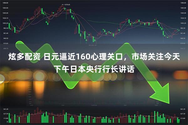 炫多配资 日元逼近160心理关口，市场关注今天下午日本央行行长讲话