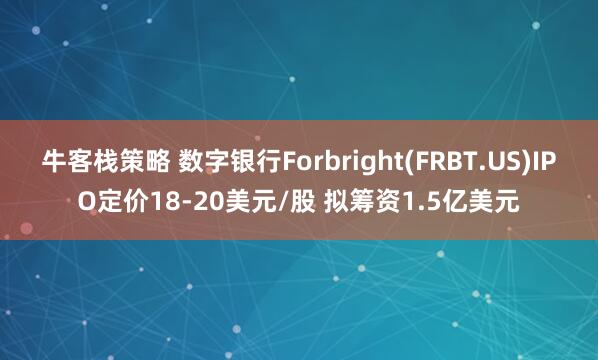 牛客栈策略 数字银行Forbright(FRBT.US)IPO定价18-20美元/股 拟筹资1.5亿美元