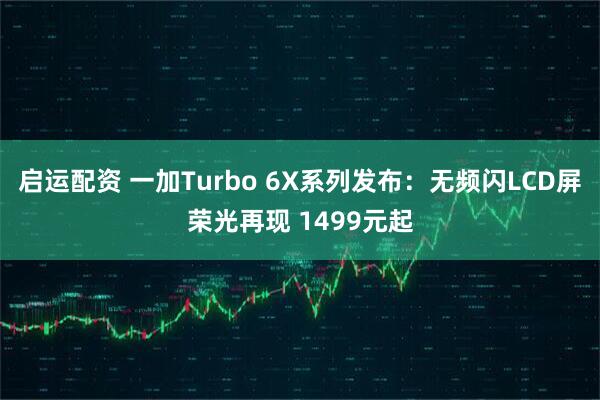 启运配资 一加Turbo 6X系列发布：无频闪LCD屏荣光再现 1499元起