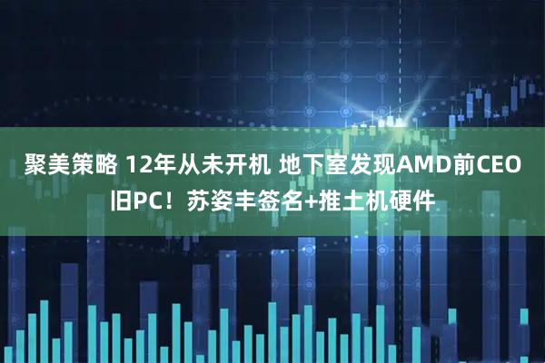 聚美策略 12年从未开机 地下室发现AMD前CEO旧PC！苏姿丰签名+推土机硬件
