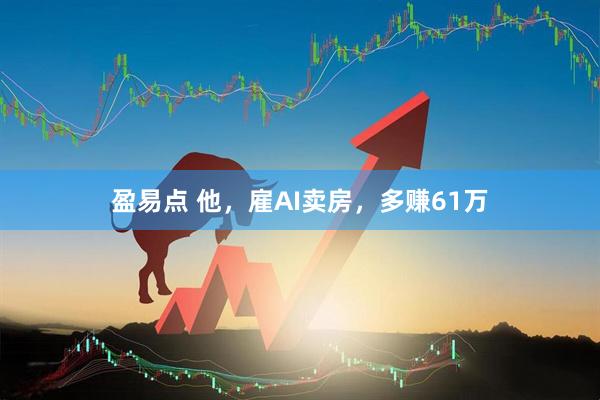 盈易点 他，雇AI卖房，多赚61万