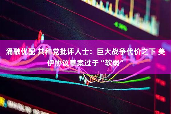 涌融优配 共和党批评人士：巨大战争代价之下 美伊协议草案过于“软弱”