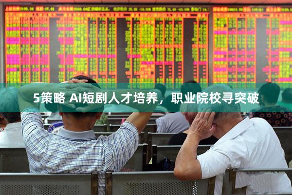 5策略 AI短剧人才培养，职业院校寻突破