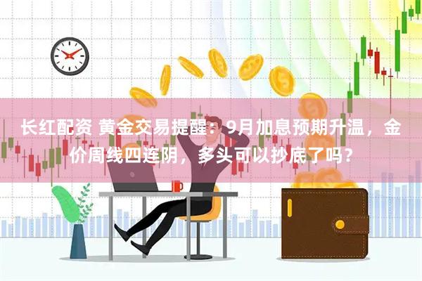 长红配资 黄金交易提醒：9月加息预期升温，金价周线四连阴，多头可以抄底了吗？