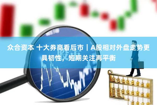 众合资本 十大券商看后市｜A股相对外盘走势更具韧性，短期关注再平衡