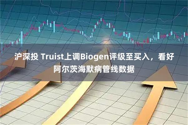 沪深投 Truist上调Biogen评级至买入，看好阿尔茨海默病管线数据