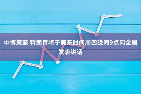 中博策略 特朗普将于美东时间周四晚间9点向全国发表讲话
