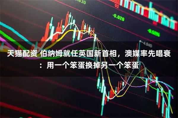 天猫配资 伯纳姆就任英国新首相，澳媒率先唱衰：用一个笨蛋换掉另一个笨蛋