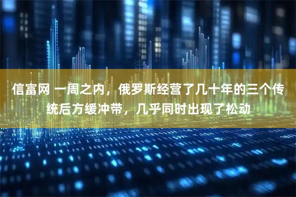 信富网 一周之内，俄罗斯经营了几十年的三个传统后方缓冲带，几乎同时出现了松动