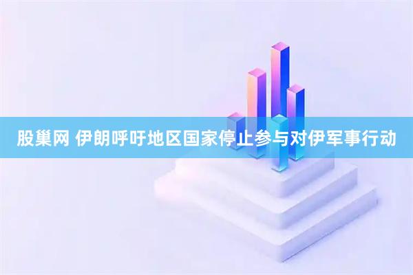 股巢网 伊朗呼吁地区国家停止参与对伊军事行动
