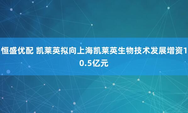 恒盛优配 凯莱英拟向上海凯莱英生物技术发展增资10.5亿元