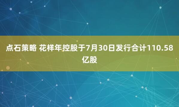 点石策略 花样年控股于7月30日发行合计110.58亿股