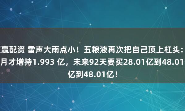 笑赢配资 雷声大雨点小！五粮液再次把自己顶上杠头：3 个月才增持1.993 亿，未来92天要买28.01亿到48.01亿！