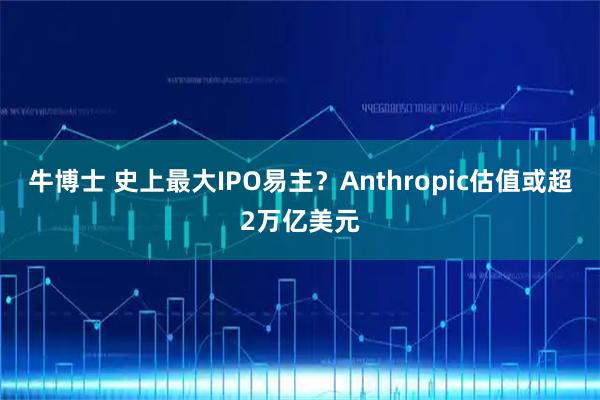 牛博士 史上最大IPO易主？Anthropic估值或超2万亿美元